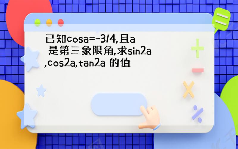 已知cosa=-3/4,且a 是第三象限角,求sin2a,cos2a,tan2a 的值