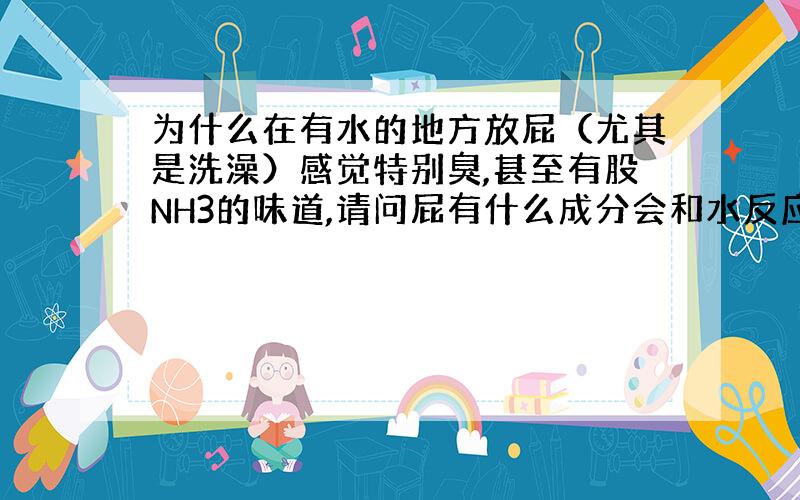 为什么在有水的地方放屁（尤其是洗澡）感觉特别臭,甚至有股NH3的味道,请问屁有什么成分会和水反应吗?