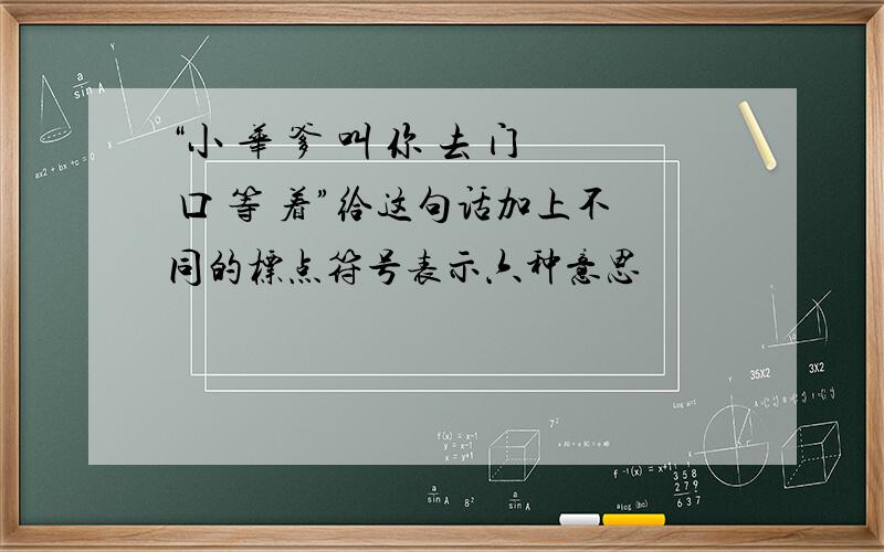 “小 华 爹 叫 你 去 门 口 等 着”给这句话加上不同的标点符号表示六种意思