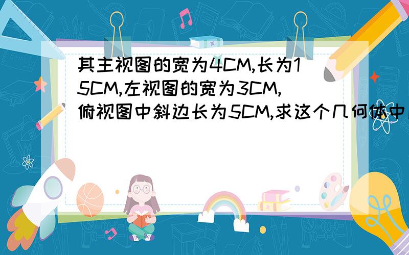 其主视图的宽为4CM,长为15CM,左视图的宽为3CM,俯视图中斜边长为5CM,求这个几何体中所有棱