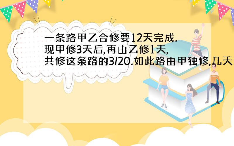 一条路甲乙合修要12天完成.现甲修3天后,再由乙修1天,共修这条路的3/20.如此路由甲独修,几天修完?