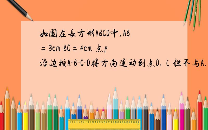 如图在长方形ABCD中,AB=3cm BC=4cm 点p沿边按A-B-C-D得方向运动到点D,（但不与A.D两点重合）