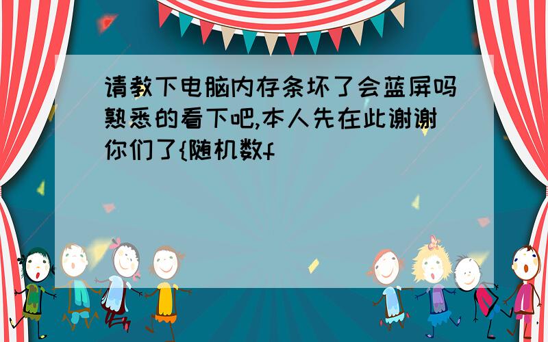 请教下电脑内存条坏了会蓝屏吗熟悉的看下吧,本人先在此谢谢你们了{随机数f