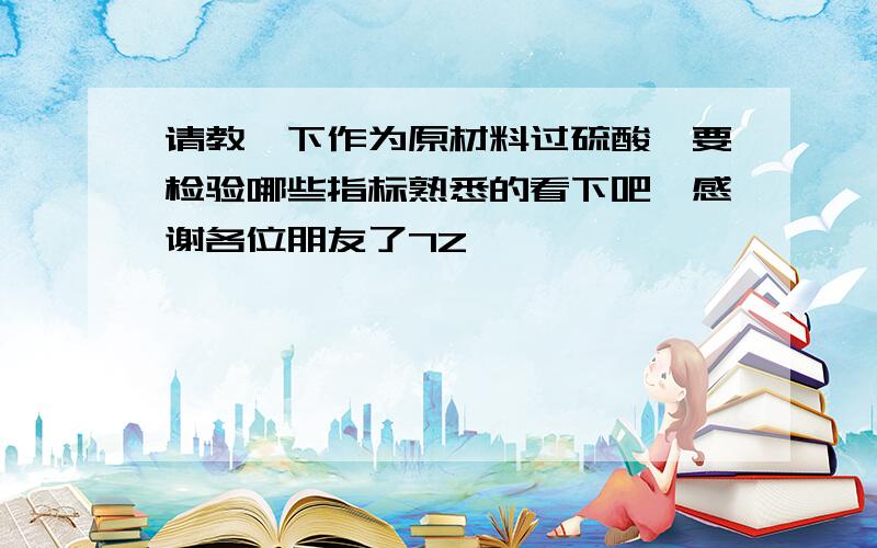 请教一下作为原材料过硫酸铵要检验哪些指标熟悉的看下吧,感谢各位朋友了7Z