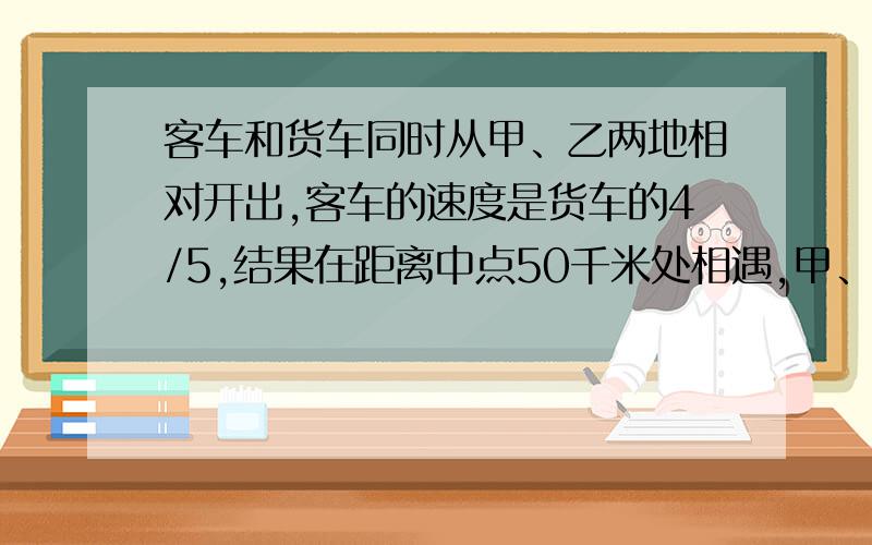 客车和货车同时从甲、乙两地相对开出,客车的速度是货车的4/5,结果在距离中点50千米处相遇,甲、乙两地相距多少千米?