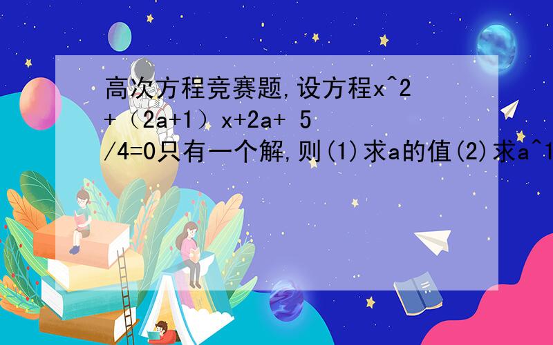 高次方程竞赛题,设方程x^2+（2a+1）x+2a+ 5/4=0只有一个解,则(1)求a的值(2)求a^18+323a^