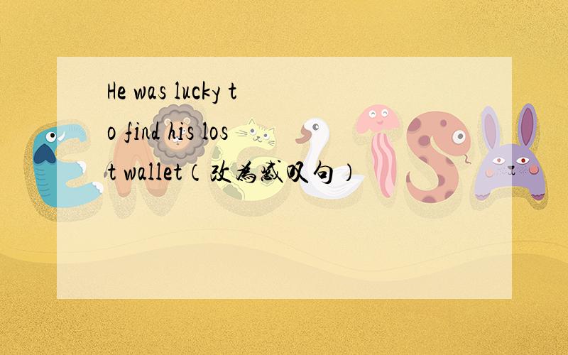 He was lucky to find his lost wallet（改为感叹句）