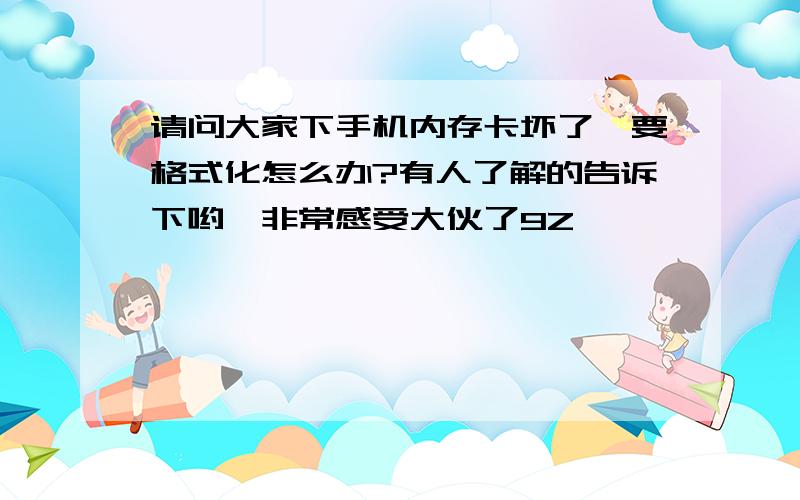 请问大家下手机内存卡坏了,要格式化怎么办?有人了解的告诉下哟,非常感受大伙了9Z