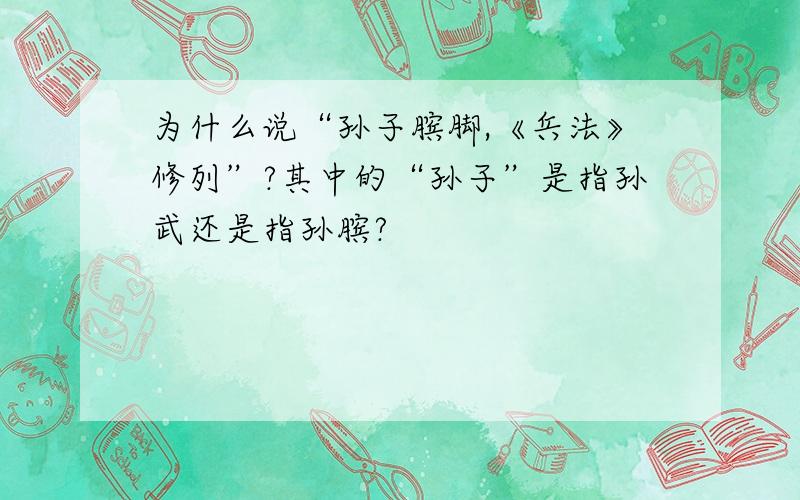 为什么说“孙子膑脚,《兵法》修列”?其中的“孙子”是指孙武还是指孙膑?