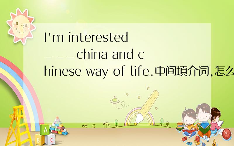 I'm interested___china and chinese way of life.中间填介词,怎么填啊,为什