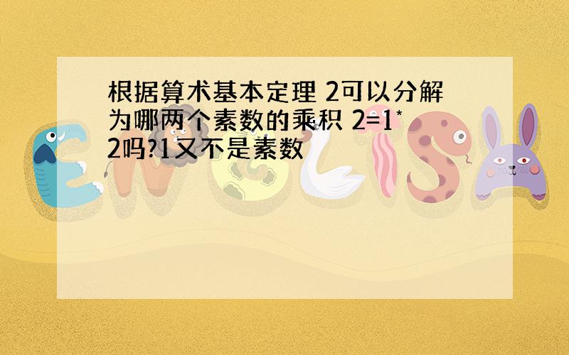 根据算术基本定理 2可以分解为哪两个素数的乘积 2=1*2吗?1又不是素数