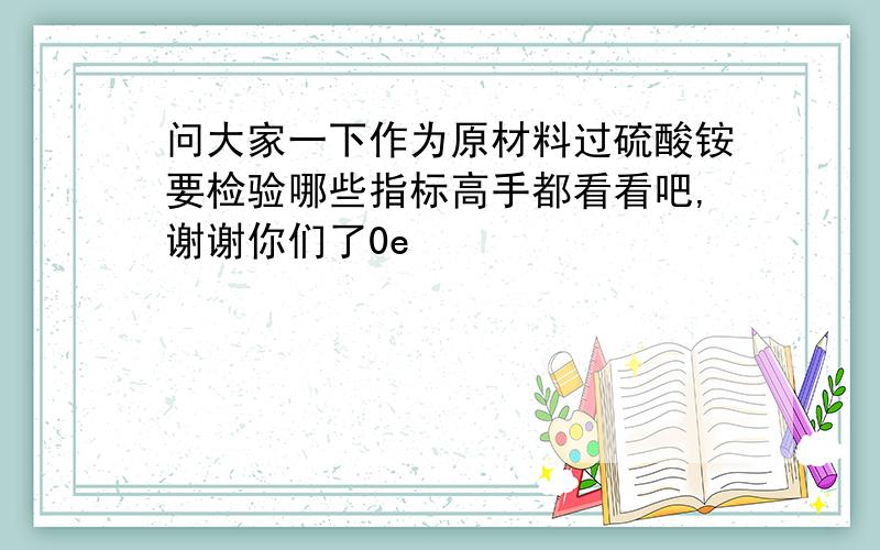 问大家一下作为原材料过硫酸铵要检验哪些指标高手都看看吧,谢谢你们了0e