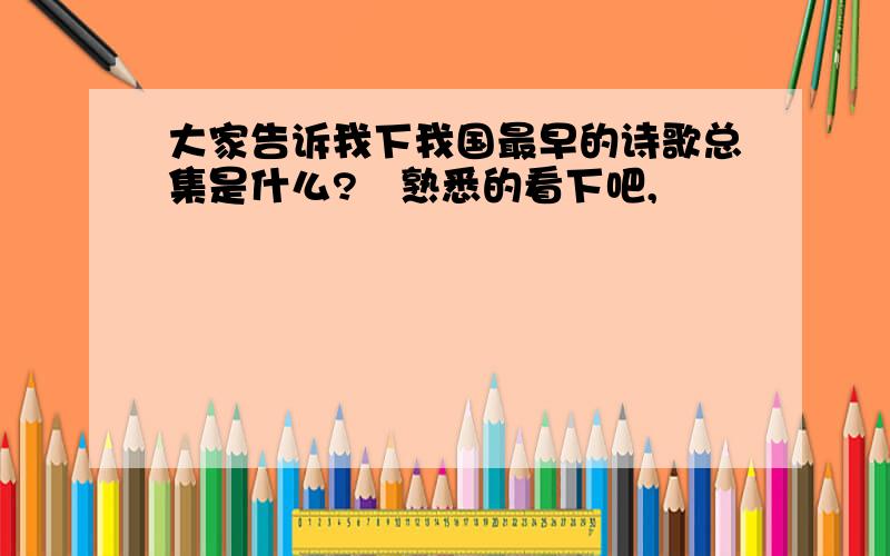 大家告诉我下我国最早的诗歌总集是什么?　熟悉的看下吧,