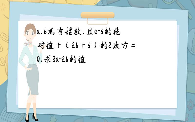 a.b为有理数,且a-5的绝对值+（2b+5)的2次方=0,求3a-2b的值