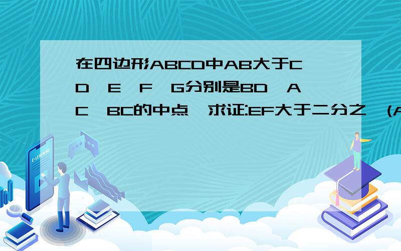 在四边形ABCD中AB大于CD,E、F、G分别是BD、AC、BC的中点,求证:EF大于二分之一(AB-CD)