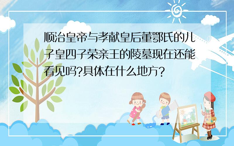 顺治皇帝与孝献皇后董鄂氏的儿子皇四子荣亲王的陵墓现在还能看见吗?具体在什么地方?