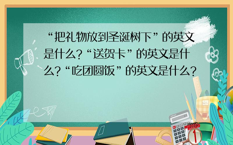 “把礼物放到圣诞树下”的英文是什么?“送贺卡”的英文是什么?“吃团圆饭”的英文是什么?