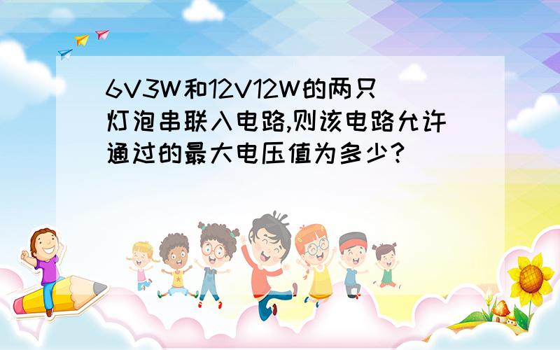 6V3W和12V12W的两只灯泡串联入电路,则该电路允许通过的最大电压值为多少?