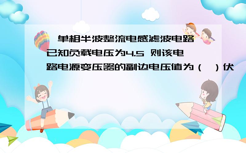 一单相半波整流电感滤波电路 已知负载电压为4.5 则该电路电源变压器的副边电压值为（ ）伏