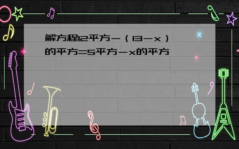 解方程12平方－（13－x）的平方=5平方－x的平方