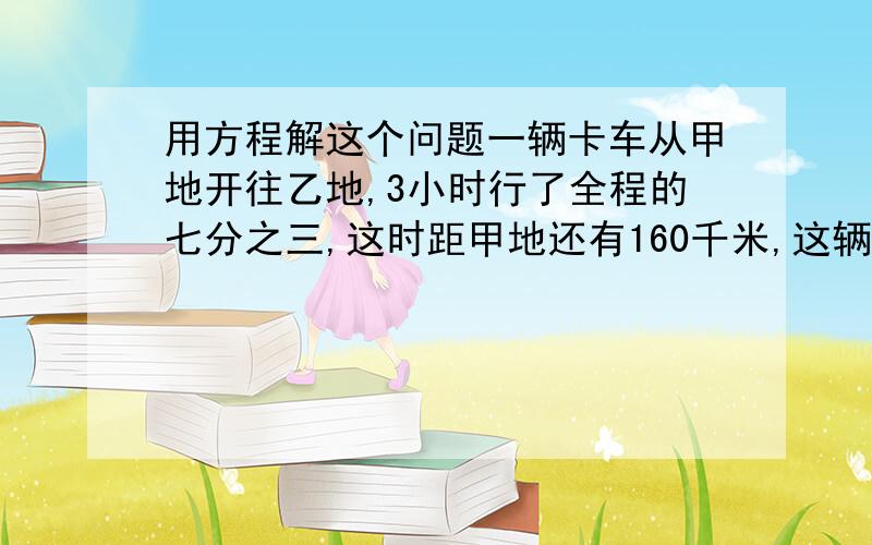 用方程解这个问题一辆卡车从甲地开往乙地,3小时行了全程的七分之三,这时距甲地还有160千米,这辆车平均每小时行多少千米?