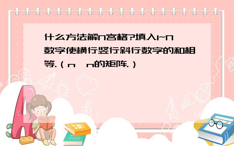 什么方法解N宫格?填入1~N数字使横行竖行斜行数字的和相等.（n*n的矩阵.）