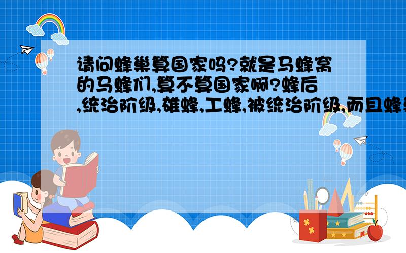 请问蜂巢算国家吗?就是马蜂窝的马蜂们,算不算国家啊?蜂后,统治阶级,雄蜂,工蜂,被统治阶级,而且蜂巢组织严密!