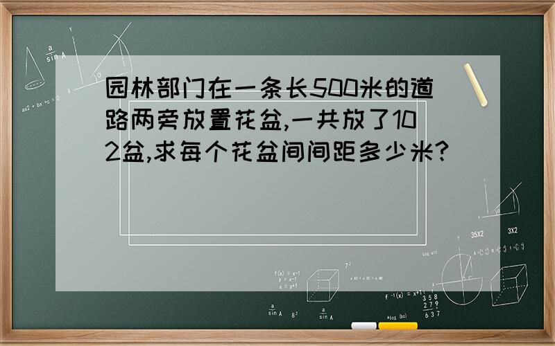 园林部门在一条长500米的道路两旁放置花盆,一共放了102盆,求每个花盆间间距多少米?