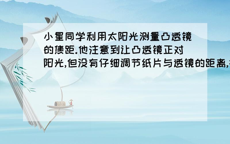 小星同学利用太阳光测量凸透镜的焦距.他注意到让凸透镜正对阳光,但没有仔细调节纸片与透镜的距离,在纸片上的光斑并不是最小时