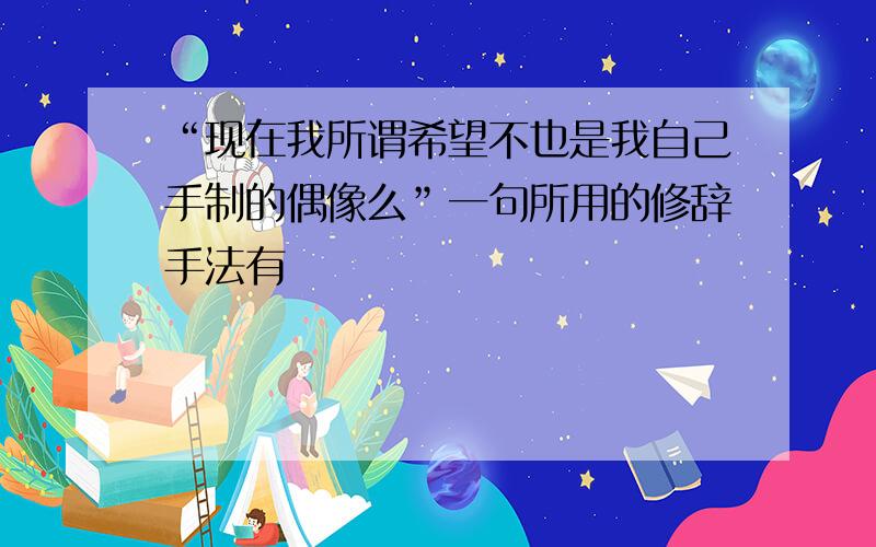 “现在我所谓希望不也是我自己手制的偶像么”一句所用的修辞手法有