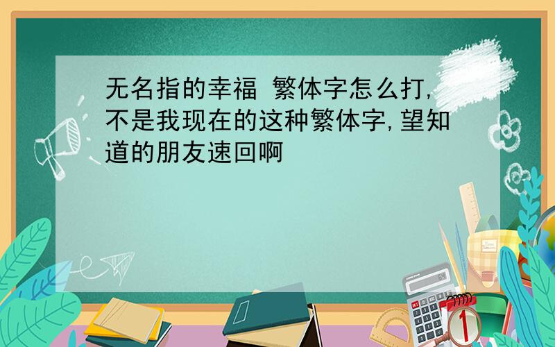 无名指的幸福 繁体字怎么打,不是我现在的这种繁体字,望知道的朋友速回啊