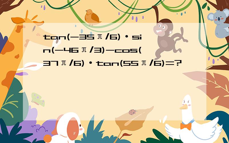 tan(-35π/6)·sin(-46π/3)-cos(37π/6)·tan(55π/6)=?