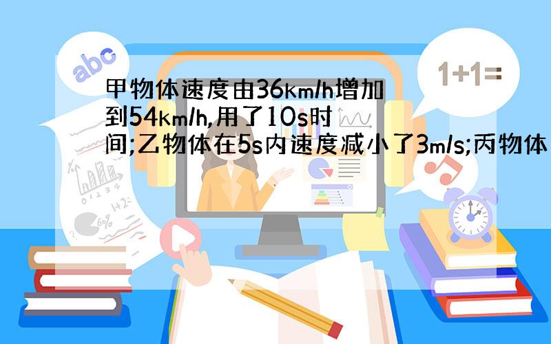 甲物体速度由36km/h增加到54km/h,用了10s时间;乙物体在5s内速度减小了3m/s;丙物体