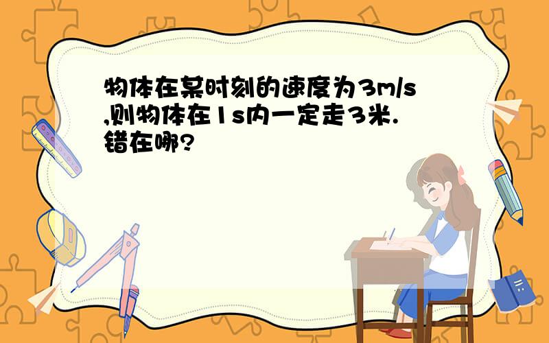 物体在某时刻的速度为3m/s,则物体在1s内一定走3米.错在哪?