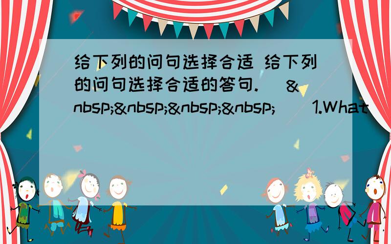 给下列的问句选择合适 给下列的问句选择合适的答句. (     ) 1.What