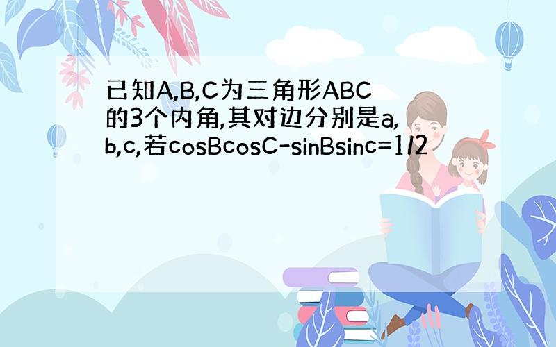 已知A,B,C为三角形ABC的3个内角,其对边分别是a,b,c,若cosBcosC-sinBsinc=1/2