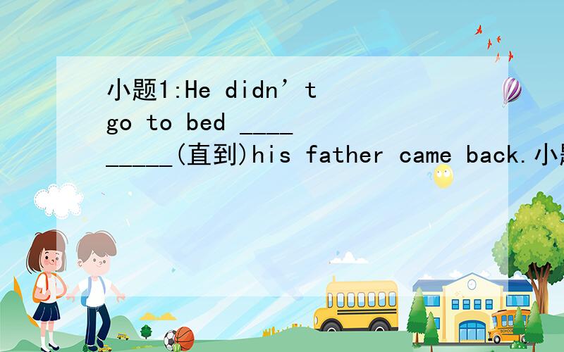 小题1:He didn’t go to bed _________(直到)his father came back.小题