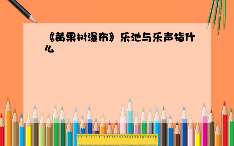 《黄果树瀑布》乐池与乐声指什么