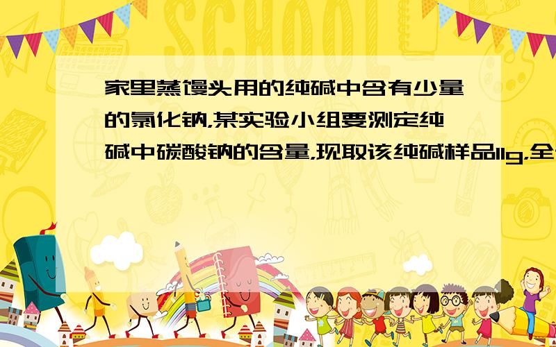 家里蒸馒头用的纯碱中含有少量的氯化钠，某实验小组要测定纯碱中碳酸钠的含量，现取该纯碱样品11g，全部溶解在100g水中，