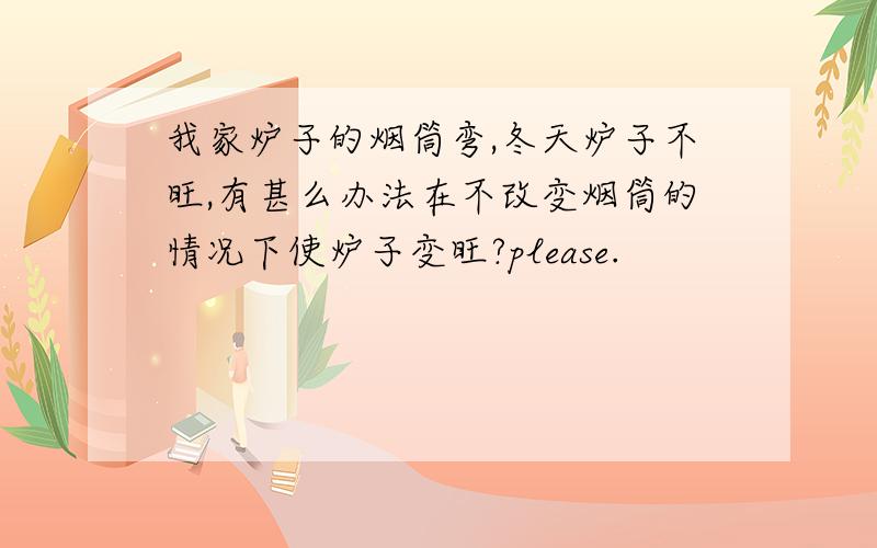 我家炉子的烟筒弯,冬天炉子不旺,有甚么办法在不改变烟筒的情况下使炉子变旺?please.