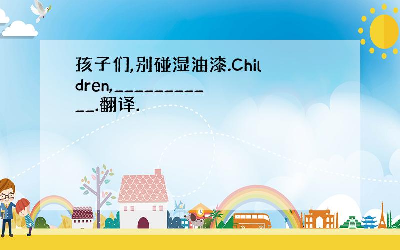 孩子们,别碰湿油漆.Children,___________.翻译.