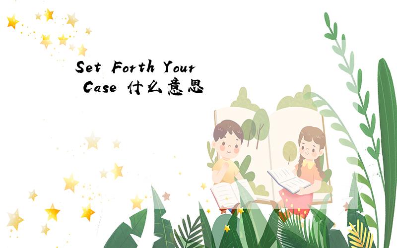 Set Forth Your Case 什么意思