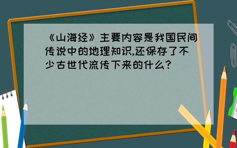 《山海经》主要内容是我国民间传说中的地理知识,还保存了不少古世代流传下来的什么?