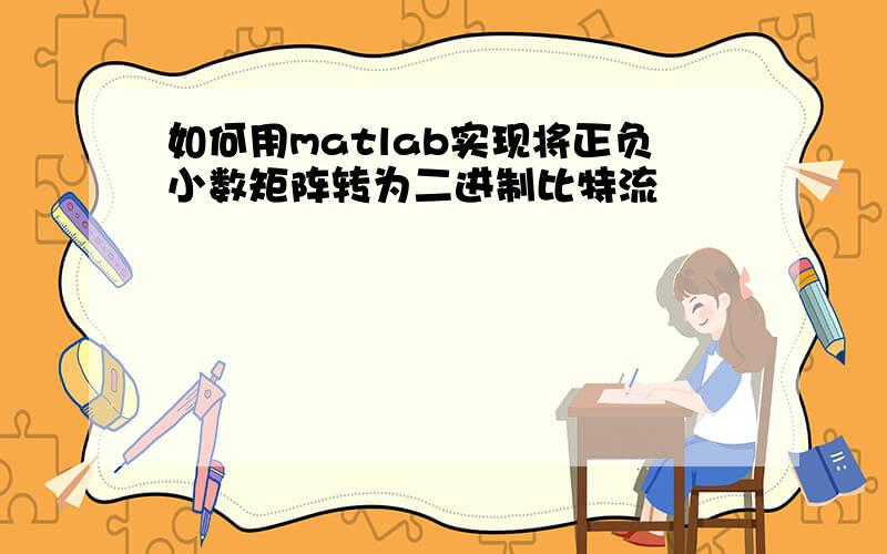 如何用matlab实现将正负小数矩阵转为二进制比特流