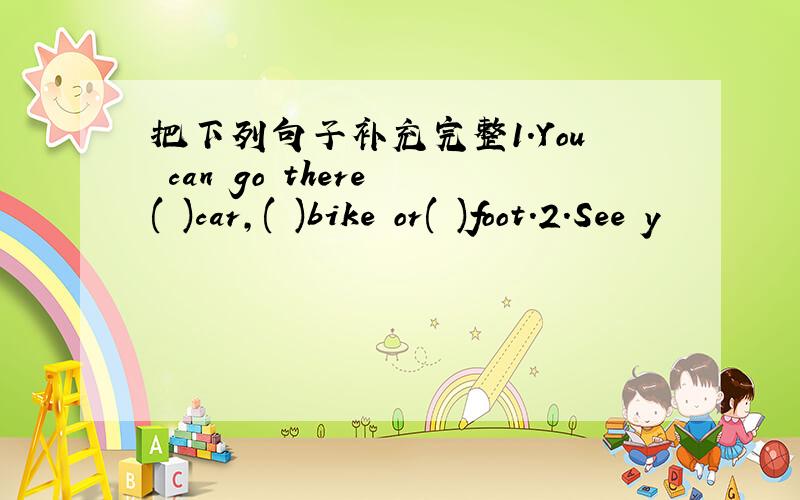 把下列句子补充完整1.You can go there ( )car,( )bike or( )foot.2.See y