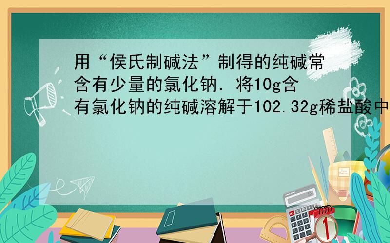 用“侯氏制碱法”制得的纯碱常含有少量的氯化钠．将10g含有氯化钠的纯碱溶解于102.32g稀盐酸中，恰好完全反应，收集到