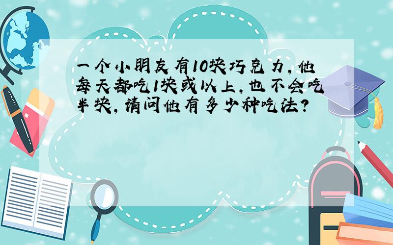 一个小朋友有10块巧克力,他每天都吃1块或以上,也不会吃半块,请问他有多少种吃法?