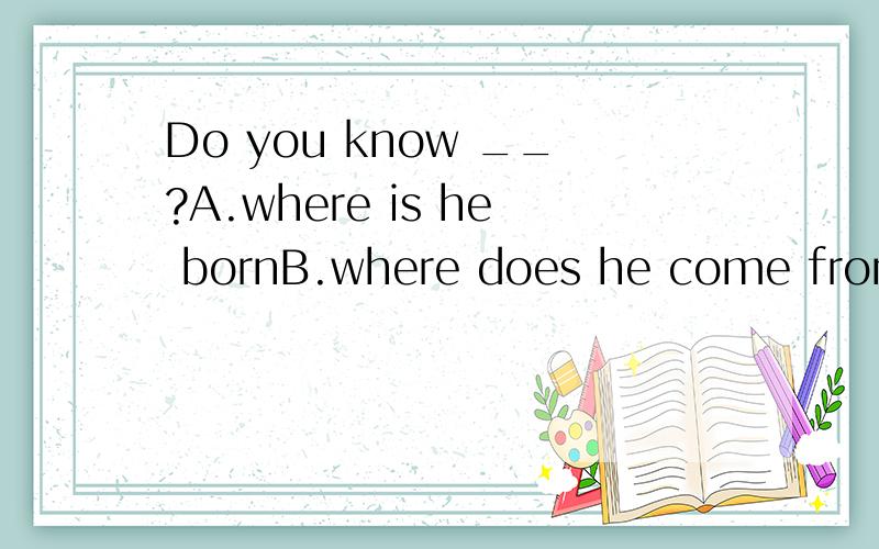 Do you know __?A.where is he bornB.where does he come fromC.