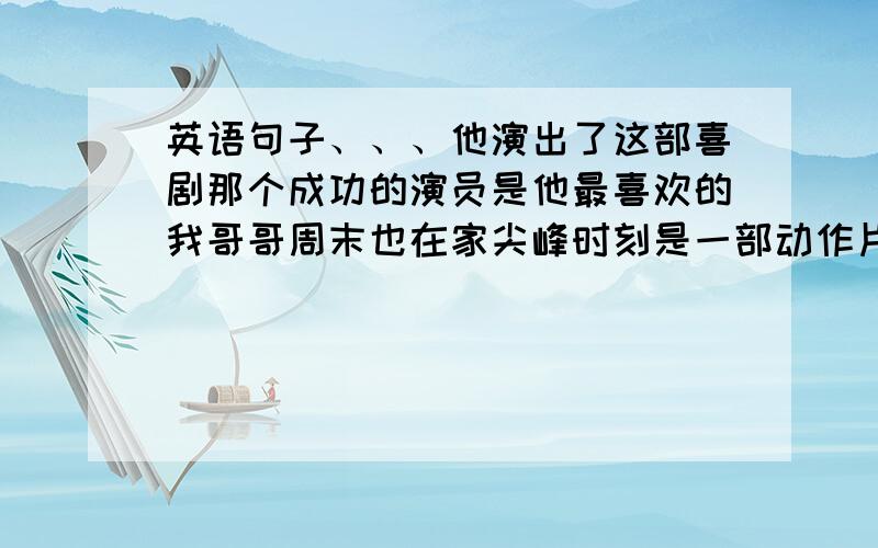 英语句子、、、他演出了这部喜剧那个成功的演员是他最喜欢的我哥哥周末也在家尖峰时刻是一部动作片Hiis teacher i