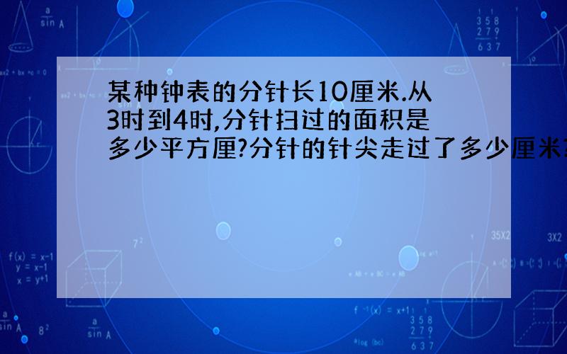 某种钟表的分针长10厘米.从3时到4时,分针扫过的面积是多少平方厘?分针的针尖走过了多少厘米?